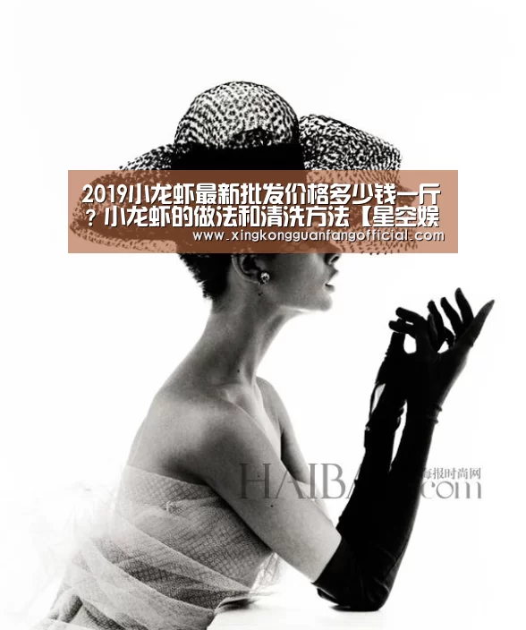 2019小龙虾最新批发价格多少钱一斤?小龙虾的做法和清洗方法【星空娱乐】(图3) 星空平台