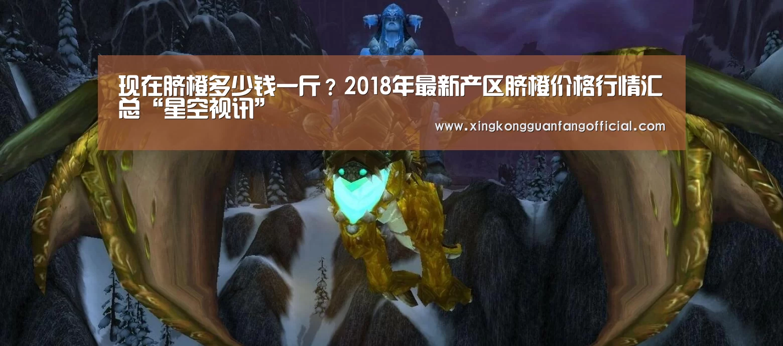 现在脐橙多少钱一斤?2018年最新产区脐橙价格行情汇总“星空视讯”(图1) 星空平台