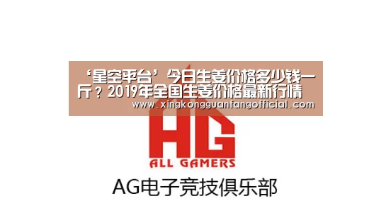 ‘星空平台’今日生姜价格多少钱一斤?2019年全国生姜价格最新行情预测(图2) 星空官方