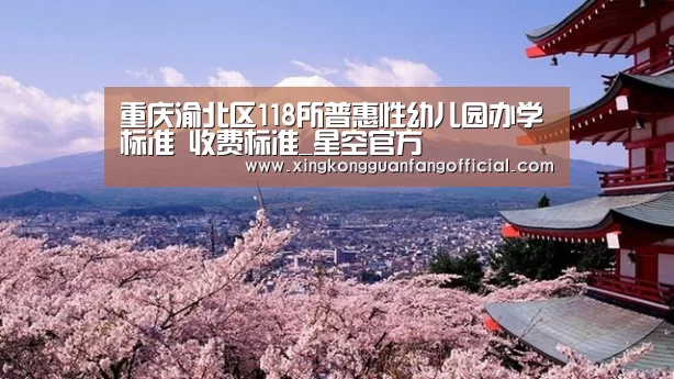 重庆渝北区118所普惠性幼儿园办学标准 收费标准_星空官方(图2) 星空视讯