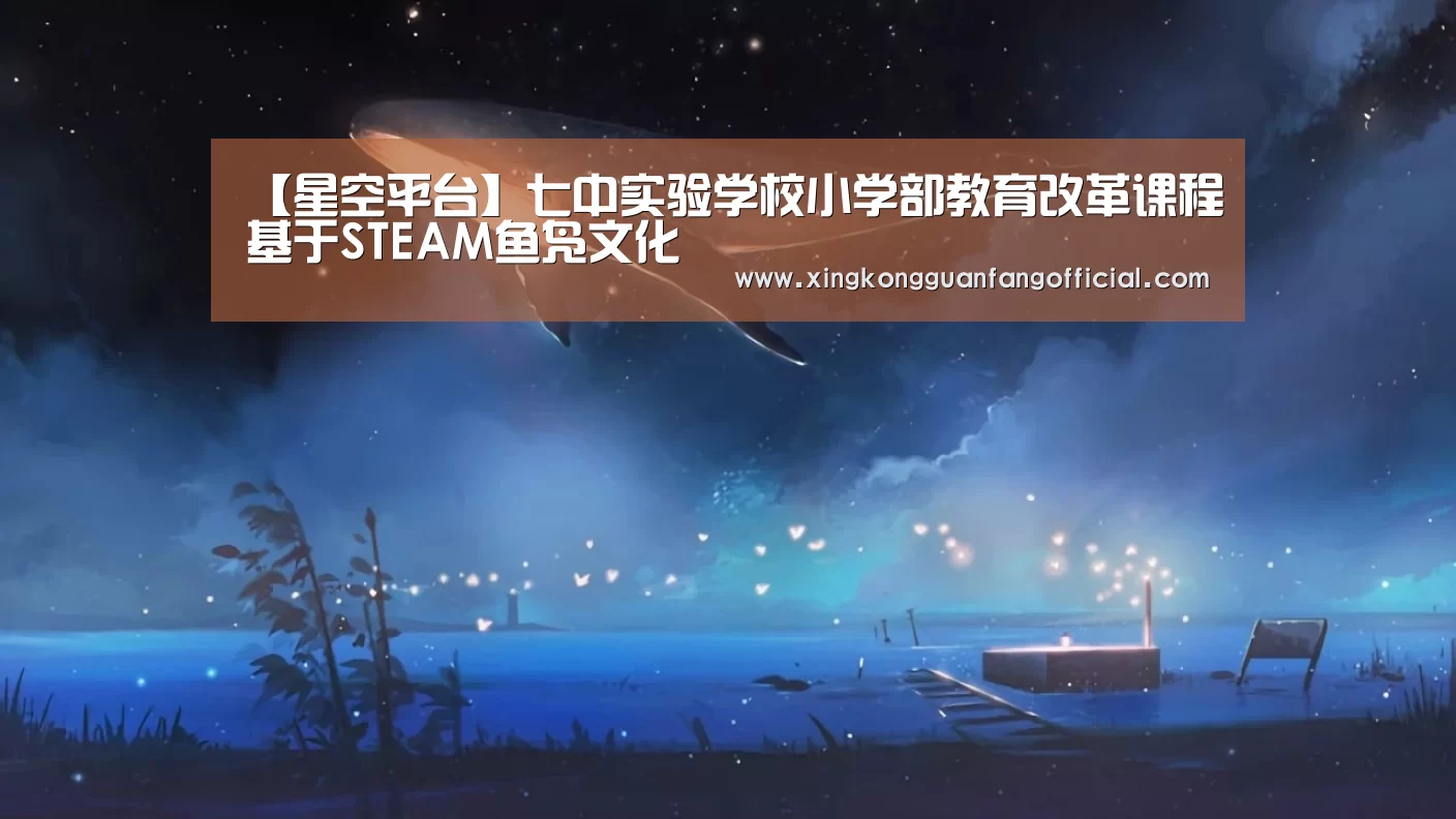 【星空平台】七中实验学校小学部教育改革课程基于STEAM鱼凫文化(图1) 星空娱乐